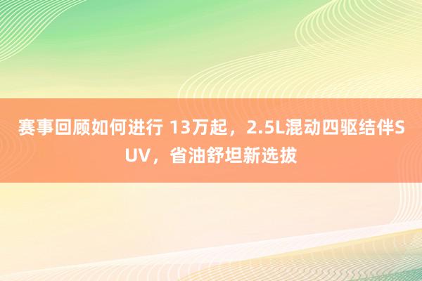 赛事回顾如何进行 13万起，2.5L混动四驱结伴SUV，省油舒坦新选拔