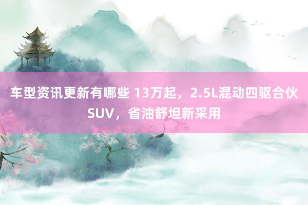 车型资讯更新有哪些 13万起，2.5L混动四驱合伙SUV，省油舒坦新采用