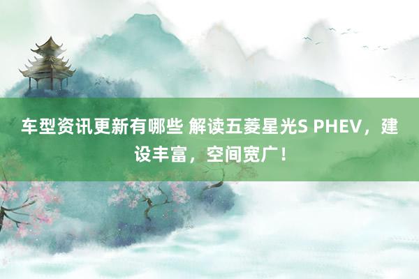 车型资讯更新有哪些 解读五菱星光S PHEV，建设丰富，空间宽广！