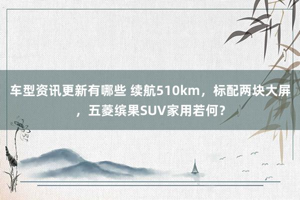 车型资讯更新有哪些 续航510km，标配两块大屏，五菱缤果SUV家用若何？