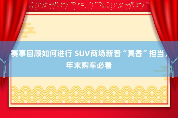 赛事回顾如何进行 SUV商场新晋“真香”担当，年末购车必看