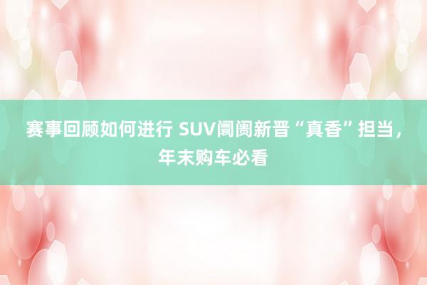 赛事回顾如何进行 SUV阛阓新晋“真香”担当，年末购车必看