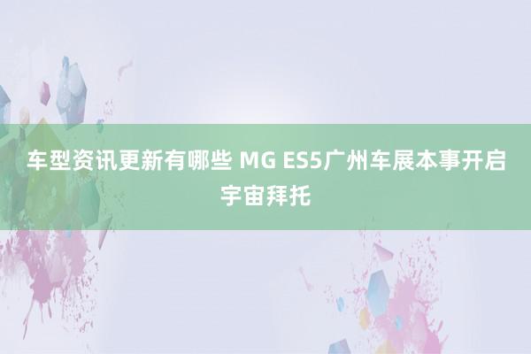 车型资讯更新有哪些 MG ES5广州车展本事开启宇宙拜托