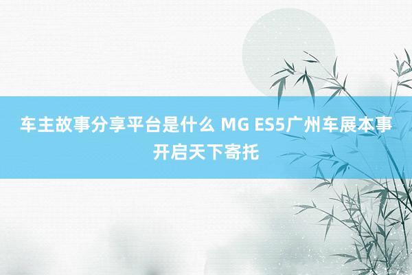 车主故事分享平台是什么 MG ES5广州车展本事开启天下寄托