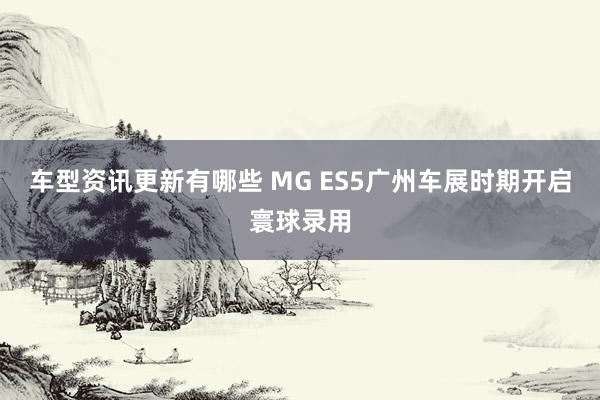 车型资讯更新有哪些 MG ES5广州车展时期开启寰球录用