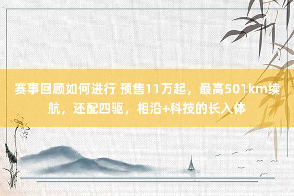 赛事回顾如何进行 预售11万起，最高501km续航，还配四驱，相沿+科技的长入体