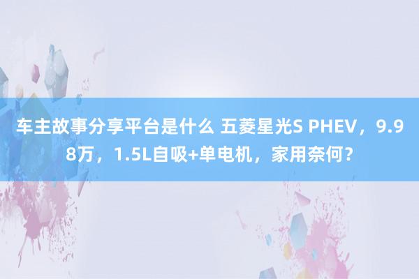 车主故事分享平台是什么 五菱星光S PHEV，9.98万，1.5L自吸+单电机，家用奈何？