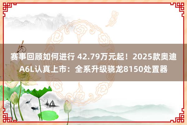 赛事回顾如何进行 42.79万元起！2025款奥迪A6L认真上市：全系升级骁龙8150处置器