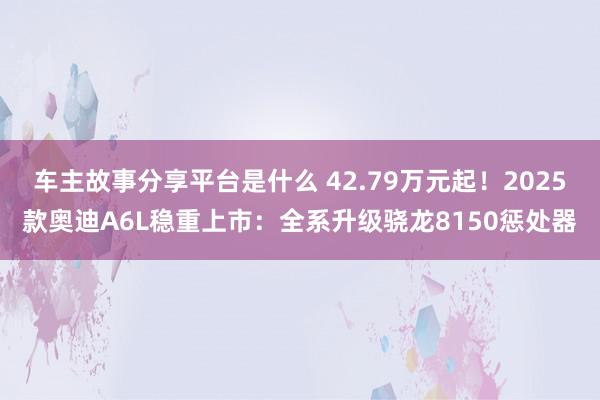 车主故事分享平台是什么 42.79万元起！2025款奥迪A6L稳重上市：全系升级骁龙8150惩处器