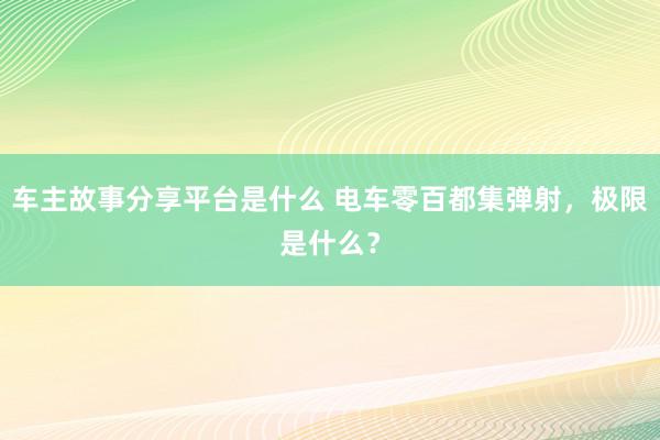 车主故事分享平台是什么 电车零百都集弹射，极限是什么？