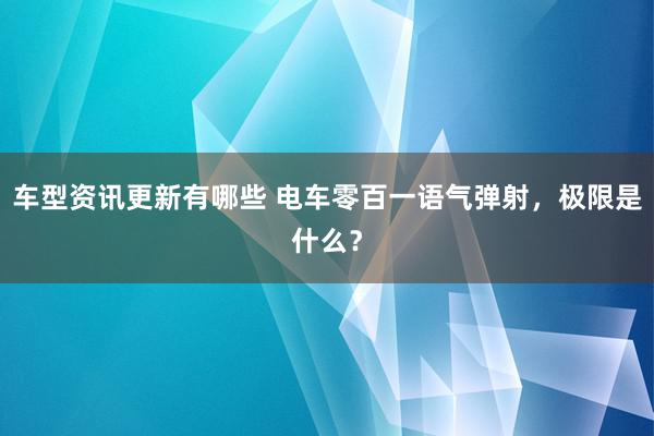 车型资讯更新有哪些 电车零百一语气弹射，极限是什么？