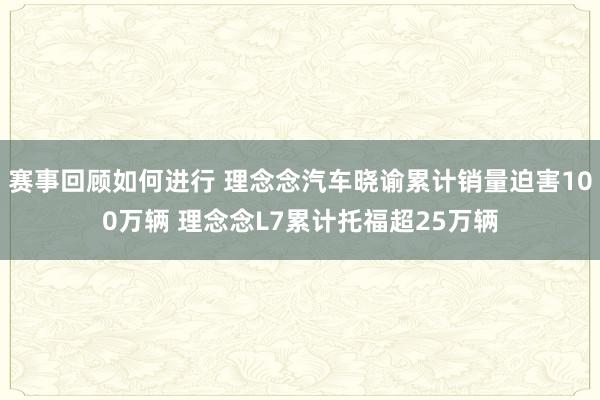 赛事回顾如何进行 理念念汽车晓谕累计销量迫害100万辆 理念念L7累计托福超25万辆