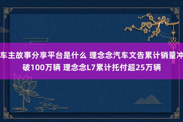 车主故事分享平台是什么 理念念汽车文告累计销量冲破100万辆 理念念L7累计托付超25万辆