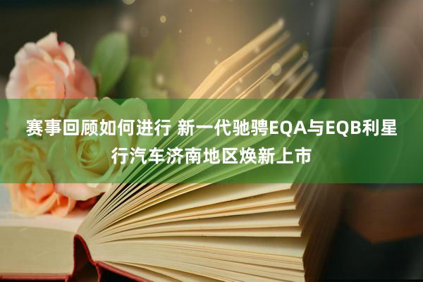 赛事回顾如何进行 新一代驰骋EQA与EQB利星行汽车济南地区焕新上市