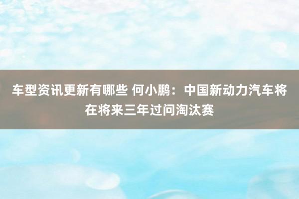 车型资讯更新有哪些 何小鹏：中国新动力汽车将在将来三年过问淘汰赛