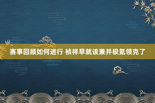 赛事回顾如何进行 祯祥早就该兼并极氪领克了