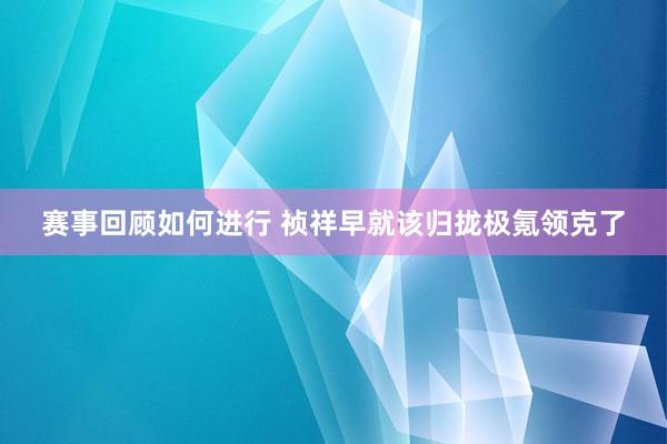 赛事回顾如何进行 祯祥早就该归拢极氪领克了