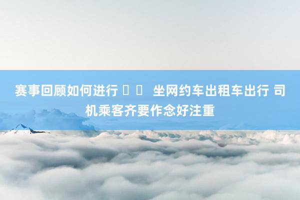 赛事回顾如何进行 		 坐网约车出租车出行 司机乘客齐要作念好注重