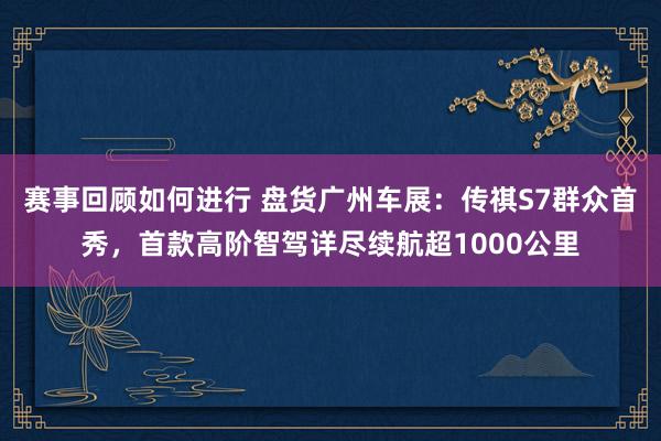 赛事回顾如何进行 盘货广州车展：传祺S7群众首秀，首款高阶智驾详尽续航超1000公里