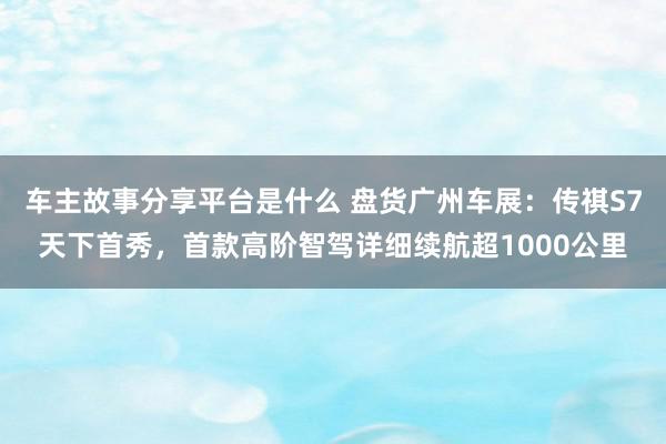 车主故事分享平台是什么 盘货广州车展：传祺S7天下首秀，首款高阶智驾详细续航超1000公里