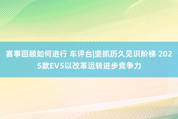 赛事回顾如何进行 车评台|坚抓历久见识阶梯 2025款EV5以改革运转进步竞争力