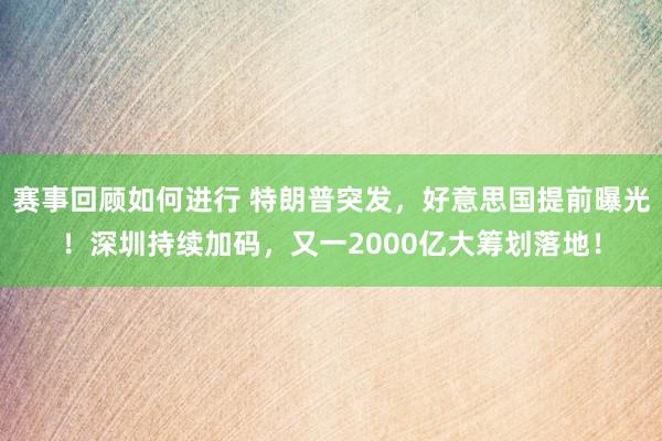 赛事回顾如何进行 特朗普突发，好意思国提前曝光！深圳持续加码，又一2000亿大筹划落地！