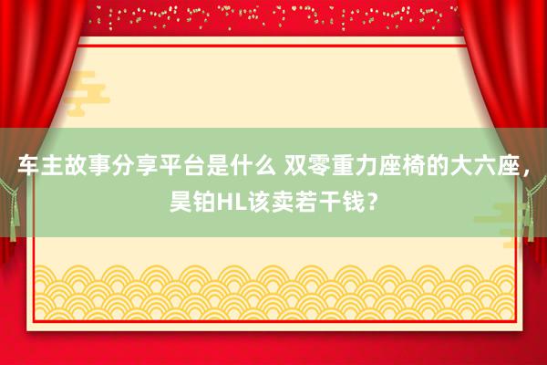 车主故事分享平台是什么 双零重力座椅的大六座，昊铂HL该卖若干钱？