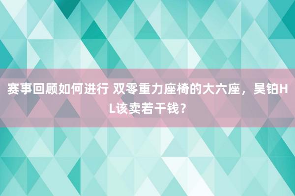 赛事回顾如何进行 双零重力座椅的大六座，昊铂HL该卖若干钱？