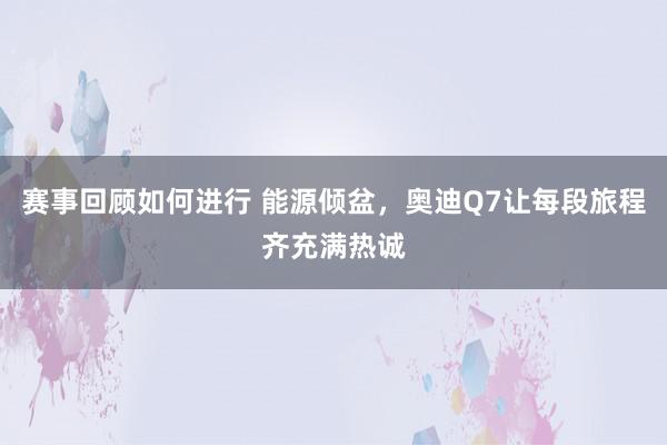 赛事回顾如何进行 能源倾盆，奥迪Q7让每段旅程齐充满热诚