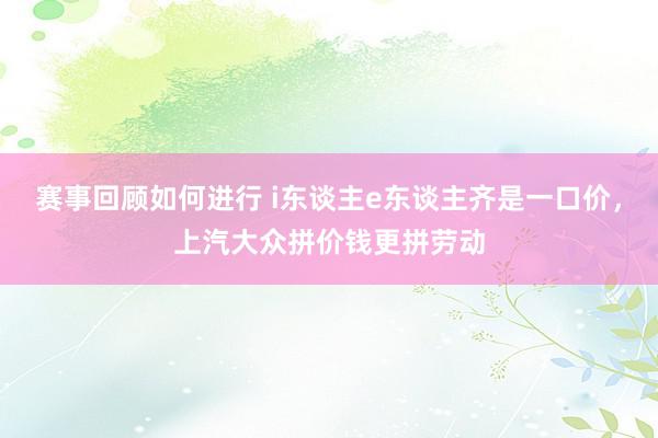 赛事回顾如何进行 i东谈主e东谈主齐是一口价，上汽大众拼价钱更拼劳动