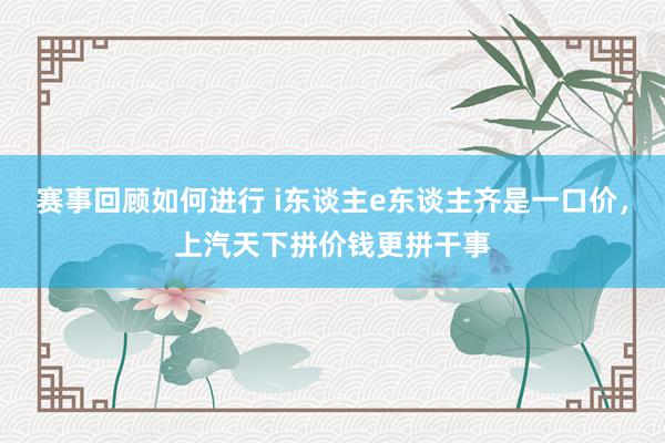 赛事回顾如何进行 i东谈主e东谈主齐是一口价，上汽天下拼价钱更拼干事