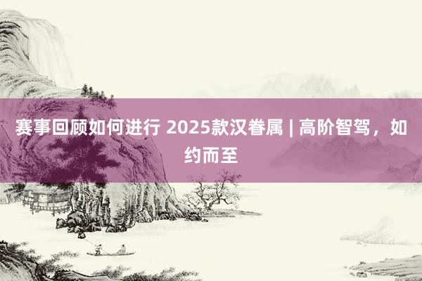 赛事回顾如何进行 2025款汉眷属 | 高阶智驾，如约而至