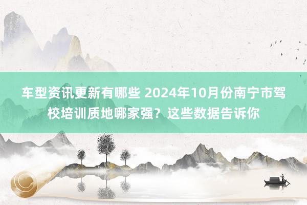 车型资讯更新有哪些 2024年10月份南宁市驾校培训质地哪家强？这些数据告诉你