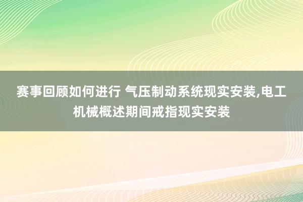 赛事回顾如何进行 气压制动系统现实安装,电工机械概述期间戒指现实安装