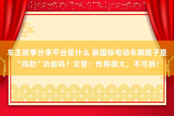 车主故事分享平台是什么 新国标电动车脚蹬子是“鸡肋”功能吗？交警：作用很大，不可拆！