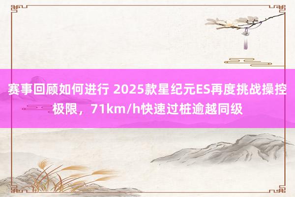 赛事回顾如何进行 2025款星纪元ES再度挑战操控极限，71km/h快速过桩逾越同级