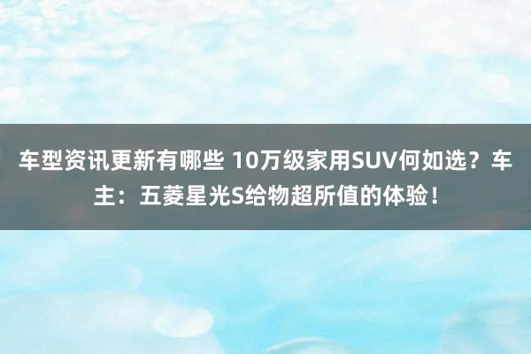 车型资讯更新有哪些 10万级家用SUV何如选？车主：五菱星光S给物超所值的体验！