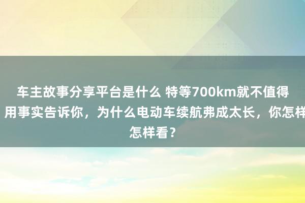 车主故事分享平台是什么 特等700km就不值得买！用事实告诉你，为什么电动车续航弗成太长，你怎样看？