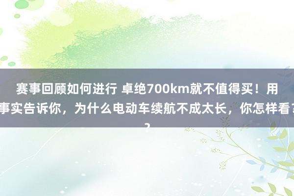 赛事回顾如何进行 卓绝700km就不值得买！用事实告诉你，为什么电动车续航不成太长，你怎样看？