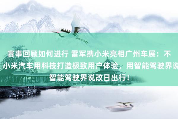 赛事回顾如何进行 雷军携小米亮相广州车展：不啻于速率！小米汽车用科技打造极致用户体验，用智能驾驶界说改日出行！