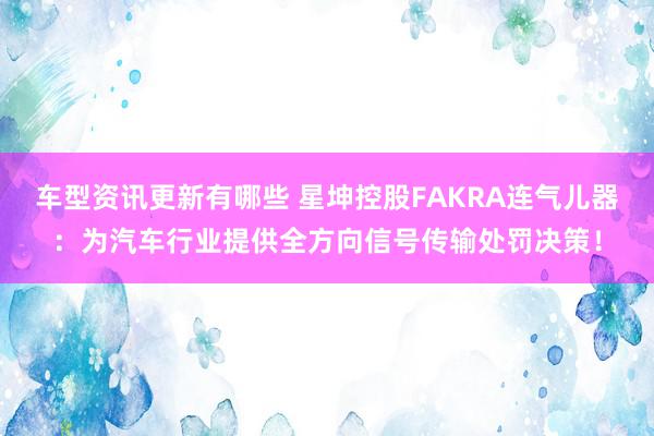 车型资讯更新有哪些 星坤控股FAKRA连气儿器：为汽车行业提供全方向信号传输处罚决策！