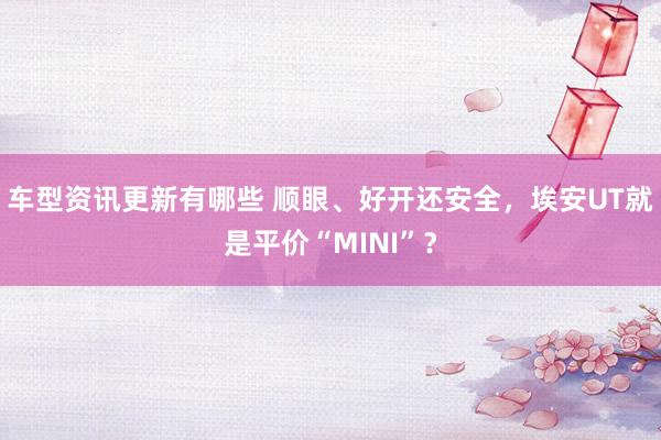 车型资讯更新有哪些 顺眼、好开还安全，埃安UT就是平价“MINI”？