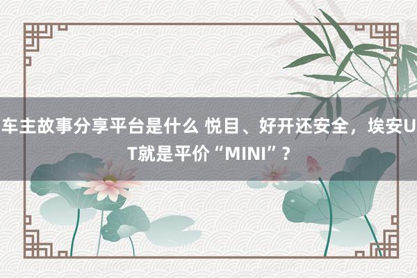 车主故事分享平台是什么 悦目、好开还安全，埃安UT就是平价“MINI”？