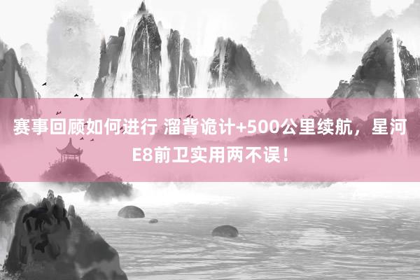 赛事回顾如何进行 溜背诡计+500公里续航，星河E8前卫实用两不误！