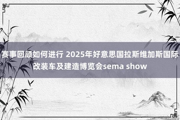 赛事回顾如何进行 2025年好意思国拉斯维加斯国际改装车及建造博览会sema show