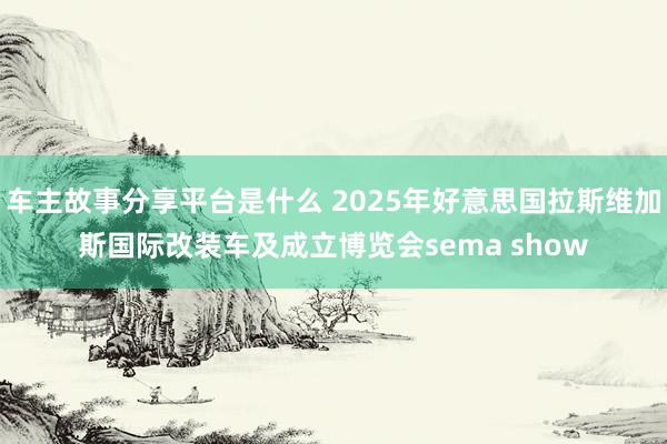 车主故事分享平台是什么 2025年好意思国拉斯维加斯国际改装车及成立博览会sema show