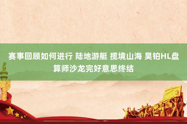 赛事回顾如何进行 陆地游艇 揽境山海 昊铂HL盘算师沙龙完好意思终结