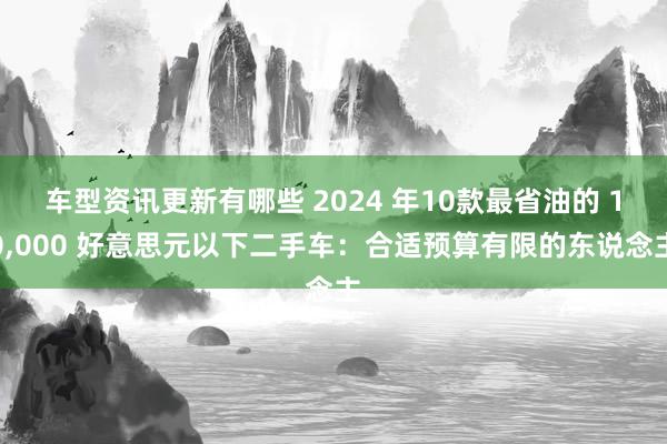 车型资讯更新有哪些 2024 年10款最省油的 10,000 好意思元以下二手车：合适预算有限的东说念主