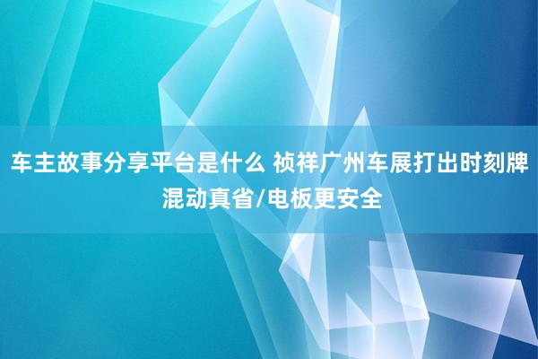 车主故事分享平台是什么 祯祥广州车展打出时刻牌 混动真省/电板更安全