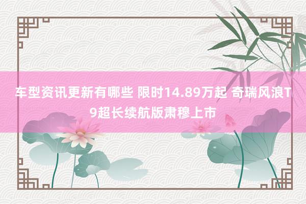 车型资讯更新有哪些 限时14.89万起 奇瑞风浪T9超长续航版肃穆上市